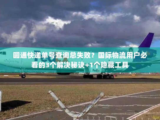 圆通快递单号查询总失败？国际物流用户必看的3个解决秘诀+1个隐藏工具