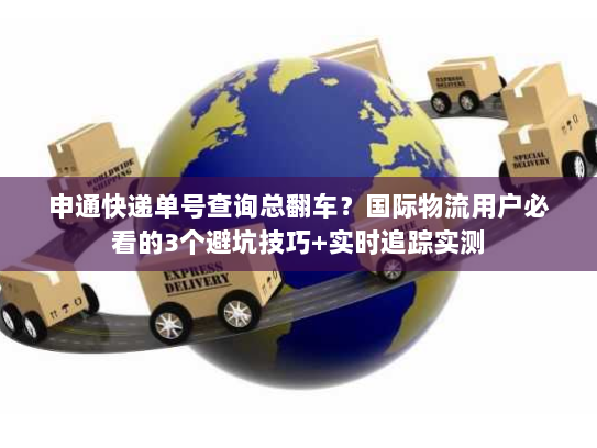 申通快递单号查询总翻车？国际物流用户必看的3个避坑技巧+实时追踪实测