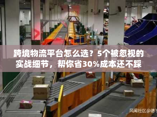 跨境物流平台怎么选？5个被忽视的实战细节，帮你省30%成本还不踩坑
