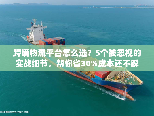 跨境物流平台怎么选？5个被忽视的实战细节，帮你省30%成本还不踩坑