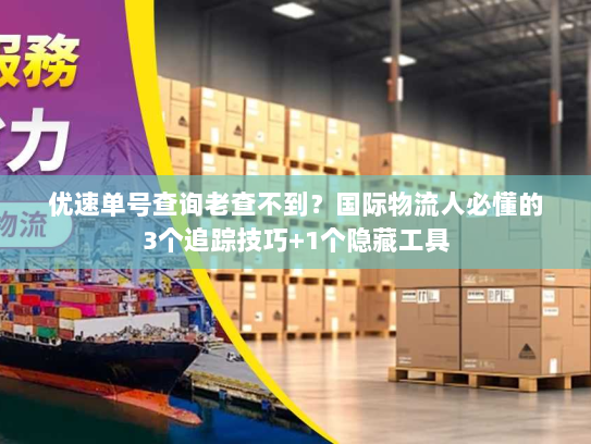 优速单号查询老查不到？国际物流人必懂的3个追踪技巧+1个隐藏工具
