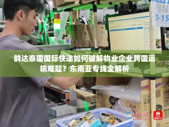 韵达泰国国际快递如何破解物业企业跨国运输难题?东南亚专线全解析 韵达泰国国际快递如何破解物业企业跨国运输难题?东南亚专线全解析