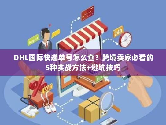 DHL国际快递单号怎么查？跨境卖家必看的5种实战方法+避坑技巧
