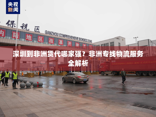 深圳到非洲货代哪家强?非洲专线物流服务全解析 深圳到非洲货代哪家强?非洲专线物流服务全解析