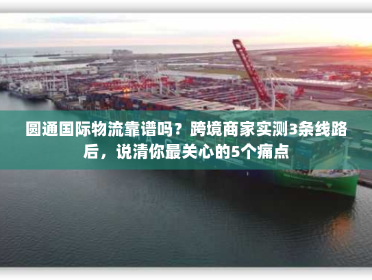 圆通国际物流靠谱吗?跨境商家实测3条线路后,说清你最关心的5个痛点 圆通国际物流靠谱吗?跨境商家实测3条线路后,说清你最关心的5个痛点