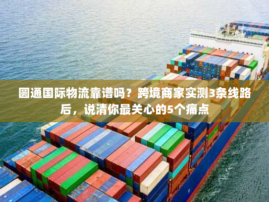 圆通国际物流靠谱吗?跨境商家实测3条线路后,说清你最关心的5个痛点 圆通国际物流靠谱吗?跨境商家实测3条线路后,说清你最关心的5个痛点