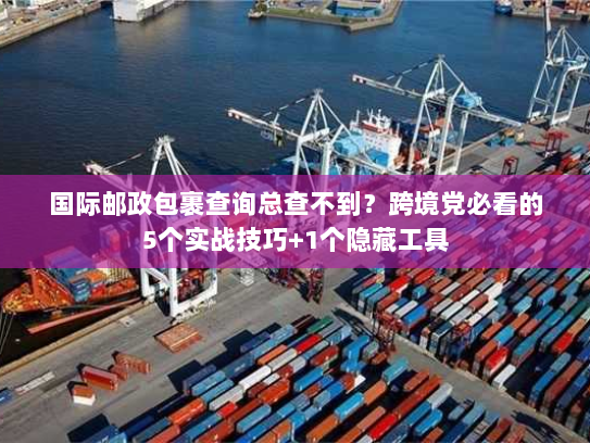 国际邮政包裹查询总查不到？跨境党必看的5个实战技巧+1个隐藏工具