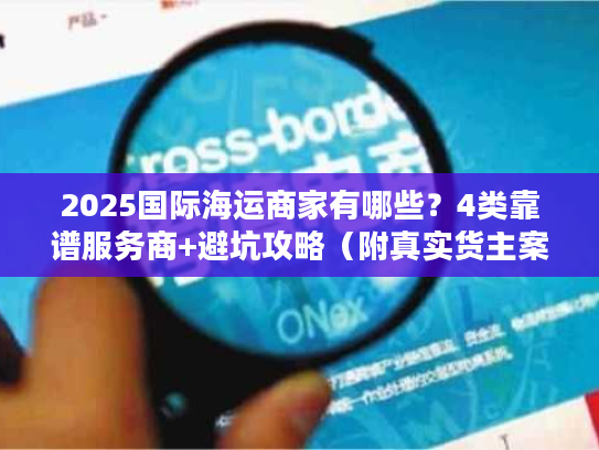 2025国际海运商家有哪些?4类靠谱服务商+避坑攻略(附真实货主案例) 2025国际海运商家有哪些?4类靠谱服务商+避坑攻略(附真实货主案例)