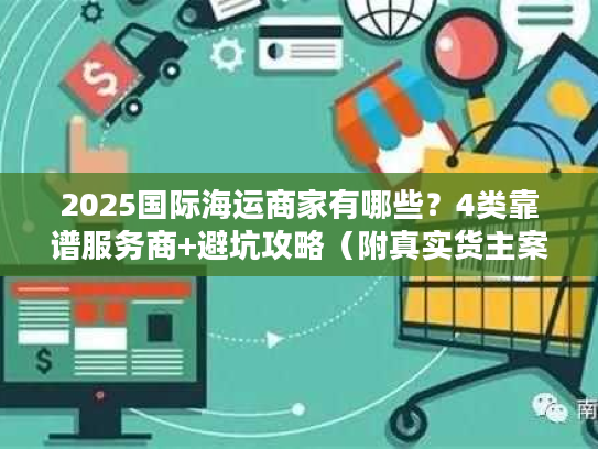 2025国际海运商家有哪些?4类靠谱服务商+避坑攻略(附真实货主案例) 2025国际海运商家有哪些?4类靠谱服务商+避坑攻略(附真实货主案例)