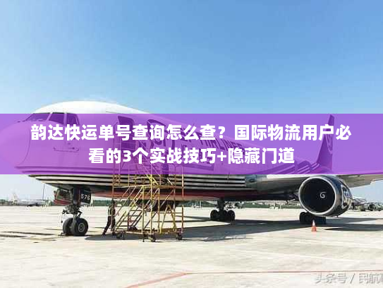 韵达快运单号查询怎么查？国际物流用户必看的3个实战技巧+隐藏门道