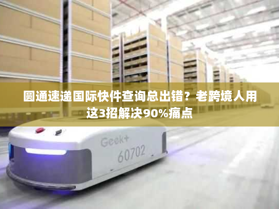 圆通速递国际快件查询总出错？老跨境人用这3招解决90%痛点