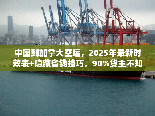 中国到加拿大空运，2025年最新时效表+隐藏省钱技巧，90%货主不知道？