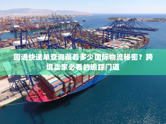 圆通快递单查询藏着多少国际物流秘密？跨境卖家必看的追踪门道