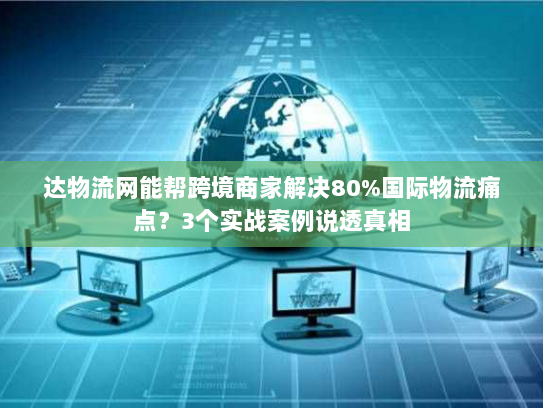 达物流网能帮跨境商家解决80%国际物流痛点？3个实战案例说透真相