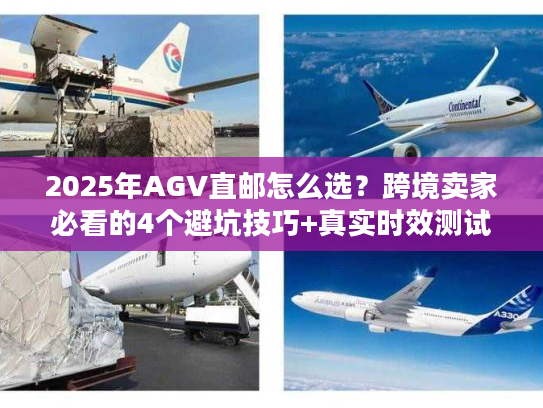 2025年AGV直邮怎么选？跨境卖家必看的4个避坑技巧+真实时效测试