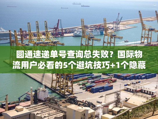 圆通速递单号查询总失败？国际物流用户必看的5个避坑技巧+1个隐藏工具