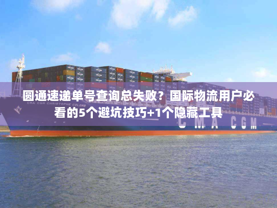 圆通速递单号查询总失败？国际物流用户必看的5个避坑技巧+1个隐藏工具