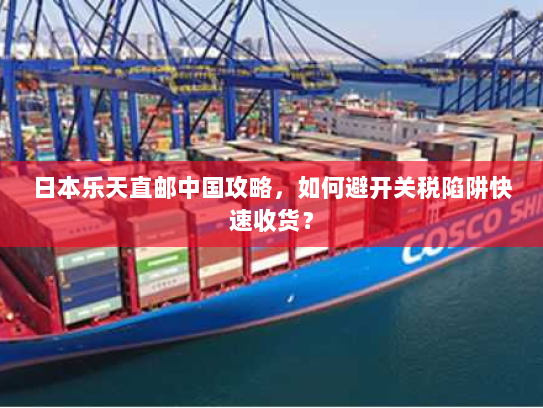 日本乐天直邮中国攻略,如何避开关税陷阱快速收货? 日本乐天直邮中国攻略,如何避开关税陷阱快速收货?