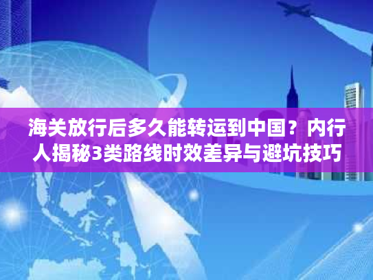 海关放行后多久能转运到中国？内行人揭秘3类路线时效差异与避坑技巧