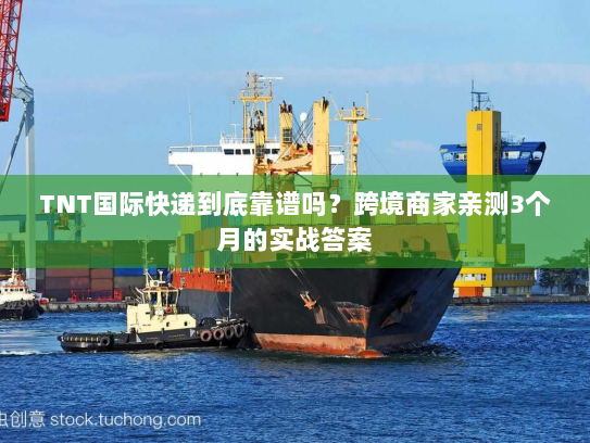 TNT国际快递到底靠谱吗？跨境商家亲测3个月的实战答案