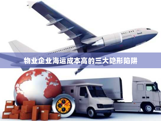 物业企业海运成本高的三大隐形陷阱 物业企业海运成本高的三大隐形陷阱