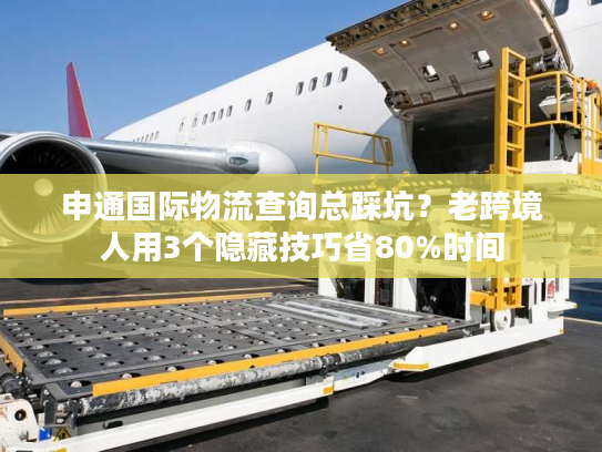 申通国际物流查询总踩坑？老跨境人用3个隐藏技巧省80%时间