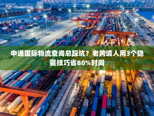 申通国际物流查询总踩坑？老跨境人用3个隐藏技巧省80%时间