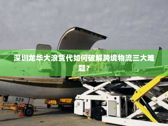 深圳龙华大浪货代如何破解跨境物流三大难题？