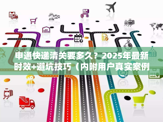 申通快递清关要多久？2025年最新时效+避坑技巧（内附用户真实案例
