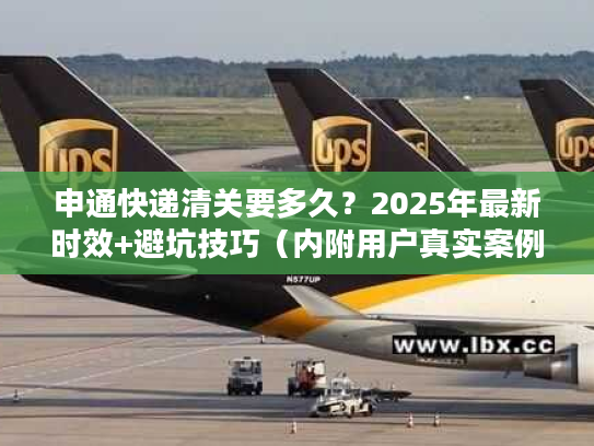 申通快递清关要多久？2025年最新时效+避坑技巧（内附用户真实案例