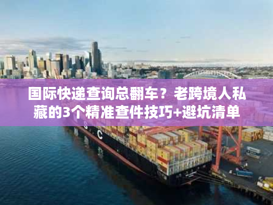 国际快递查询总翻车?老跨境人私藏的3个精准查件技巧+避坑清单 国际快递查询总翻车?老跨境人私藏的3个精准查件技巧+避坑清单