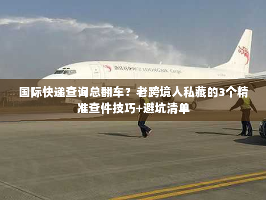 国际快递查询总翻车？老跨境人私藏的3个精准查件技巧+避坑清单