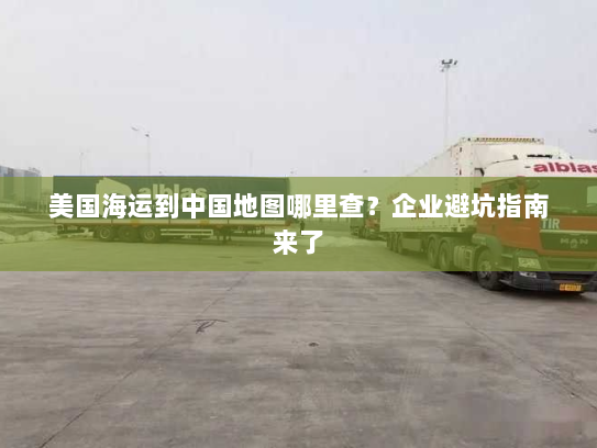 美国海运到中国地图哪里查?企业避坑指南来了 美国海运到中国地图哪里查?企业避坑指南来了