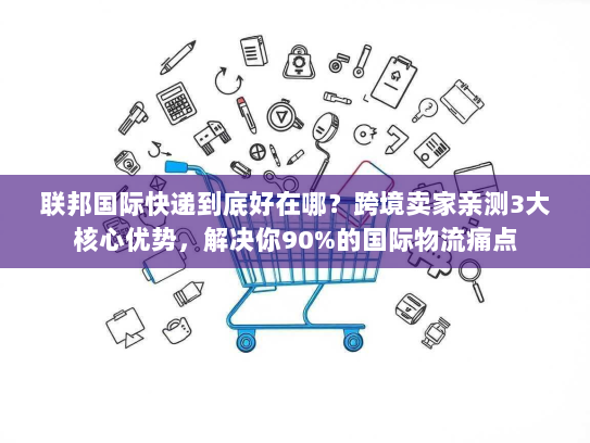 联邦国际快递到底好在哪？跨境卖家亲测3大核心优势，解决你90%的国际物流痛点