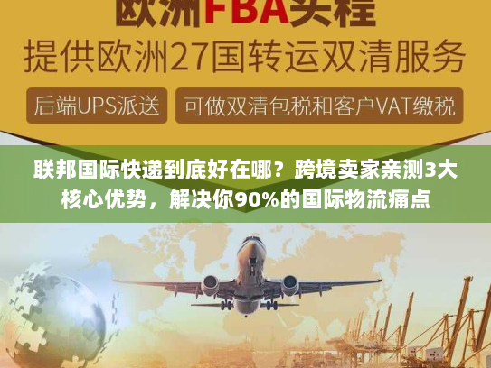 联邦国际快递到底好在哪？跨境卖家亲测3大核心优势，解决你90%的国际物流痛点