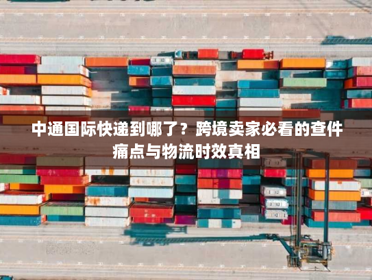 中通国际快递到哪了？跨境卖家必看的查件痛点与物流时效真相