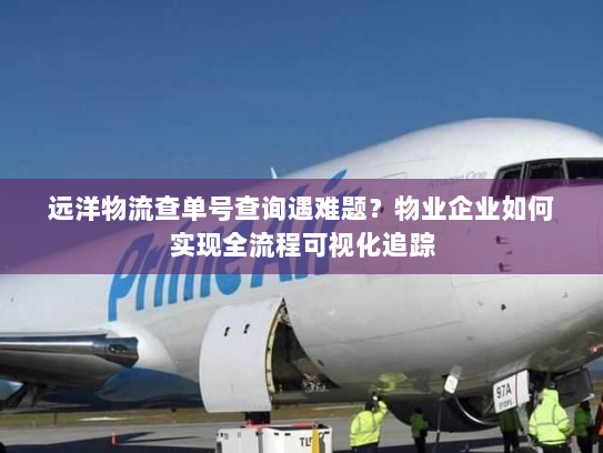远洋物流查单号查询遇难题？物业企业如何实现全流程可视化追踪