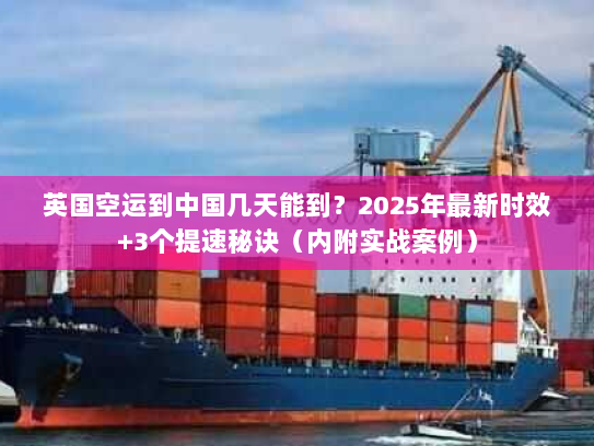 英国空运到中国几天能到?2025年最新时效+3个提速秘诀(内附实战案例) 英国空运到中国几天能到?2025年最新时效+3个提速秘诀(内附实战案例)