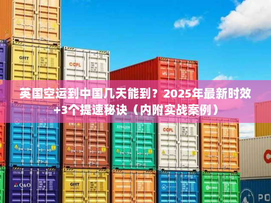 英国空运到中国几天能到？2025年最新时效+3个提速秘诀（内附实战案例）