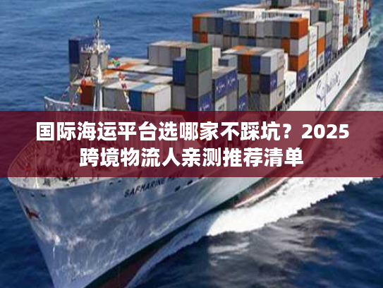 国际海运平台选哪家不踩坑？2025跨境物流人亲测推荐清单