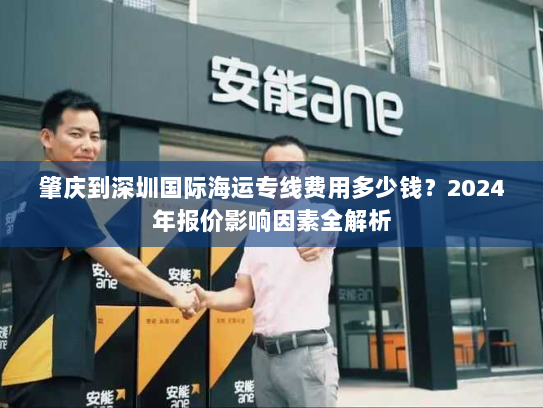肇庆到深圳国际海运专线费用多少钱?2024年报价影响因素全解析 肇庆到深圳国际海运专线费用多少钱?2024年报价影响因素全解析