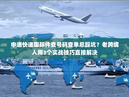 申通快递国际件查号码查单总踩坑？老跨境人用3个实战技巧直接解决