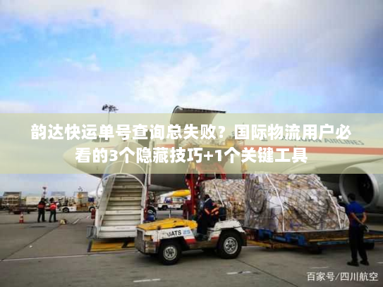 韵达快运单号查询总失败？国际物流用户必看的3个隐藏技巧+1个关键工具