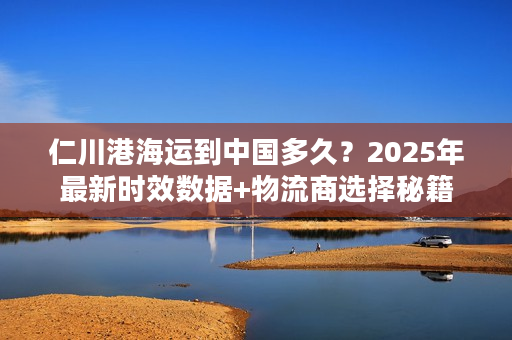 仁川港海运到中国多久？2025年最新时效数据+物流商选择秘籍