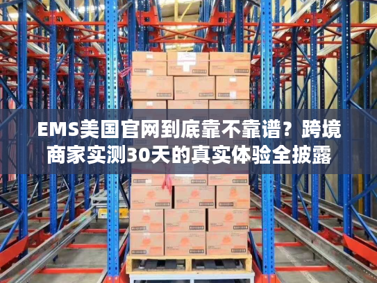 EMS美国官网到底靠不靠谱？跨境商家实测30天的真实体验全披露