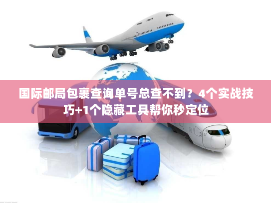 国际邮局包裹查询单号总查不到？4个实战技巧+1个隐藏工具帮你秒定位