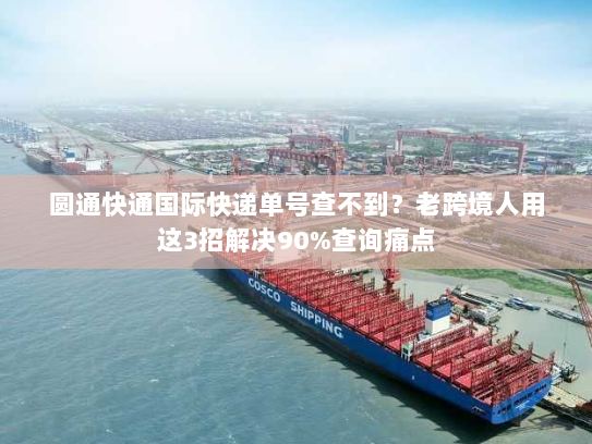 圆通快通国际快递单号查不到？老跨境人用这3招解决90%查询痛点