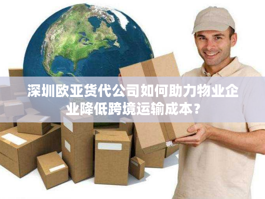 深圳欧亚货代公司如何助力物业企业降低跨境运输成本？