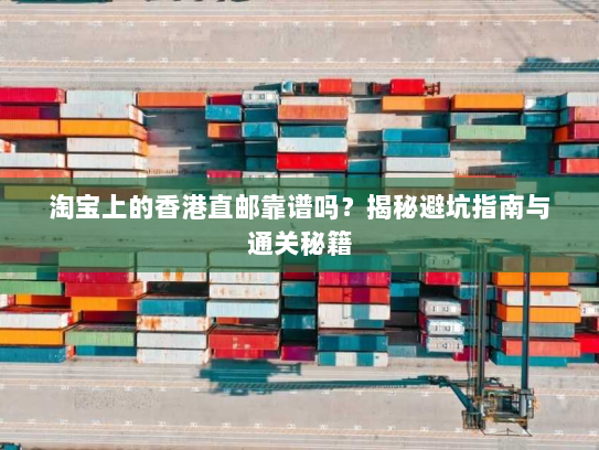 淘宝上的香港直邮靠谱吗？揭秘避坑指南与通关秘籍