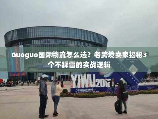 Guoguo国际物流怎么选？老跨境卖家揭秘3个不踩雷的实战逻辑